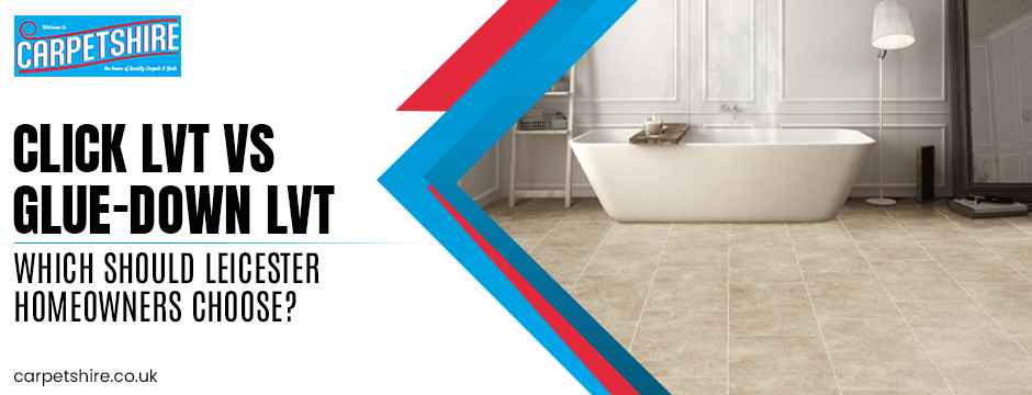 Click LVT vs Glue-Down LVT: Which Should Leicester Homeowners Choose?